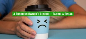 A Business Owner’s Lesson – Taking a Break